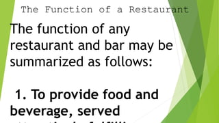 The Function of a Restaurant
The function of any
restaurant and bar may be
summarized as follows:
1. To provide food and
beverage, served
 