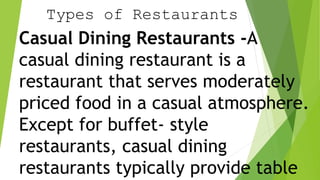 Types of Restaurants
Casual Dining Restaurants -A
casual dining restaurant is a
restaurant that serves moderately
priced food in a casual atmosphere.
Except for buffet- style
restaurants, casual dining
restaurants typically provide table
 