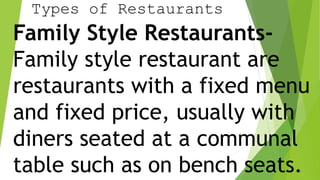 Types of Restaurants
Family Style Restaurants-
Family style restaurant are
restaurants with a fixed menu
and fixed price, usually with
diners seated at a communal
table such as on bench seats.
 