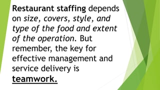Restaurant staffing depends
on size, covers, style, and
type of the food and extent
of the operation. But
remember, the key for
effective management and
service delivery is
teamwork.
 