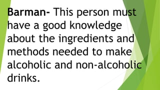 Barman- This person must
have a good knowledge
about the ingredients and
methods needed to make
alcoholic and non-alcoholic
drinks.
 