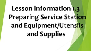 Lesson Information 1.3
Preparing Service Station
and Equipment/Utensils
and Supplies
 