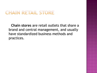 Chain stores are retail outlets that share a
brand and central management, and usually
have standardized business methods and
practices.
 