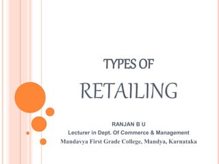 TYPES OF
RETAILING
RANJAN B U
Lecturer in Dept. Of Commerce & Management
Mandavya First Grade College, Mandya, Karnataka
 