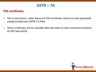 TDS certificates
GSTR – 7A
• This is not returns, rather these are TDS certificates which are auto populated
and generated once GSTR-7 is filed.
• These certificates will be available after due date to every concerned recipient
on GST web portal.
 