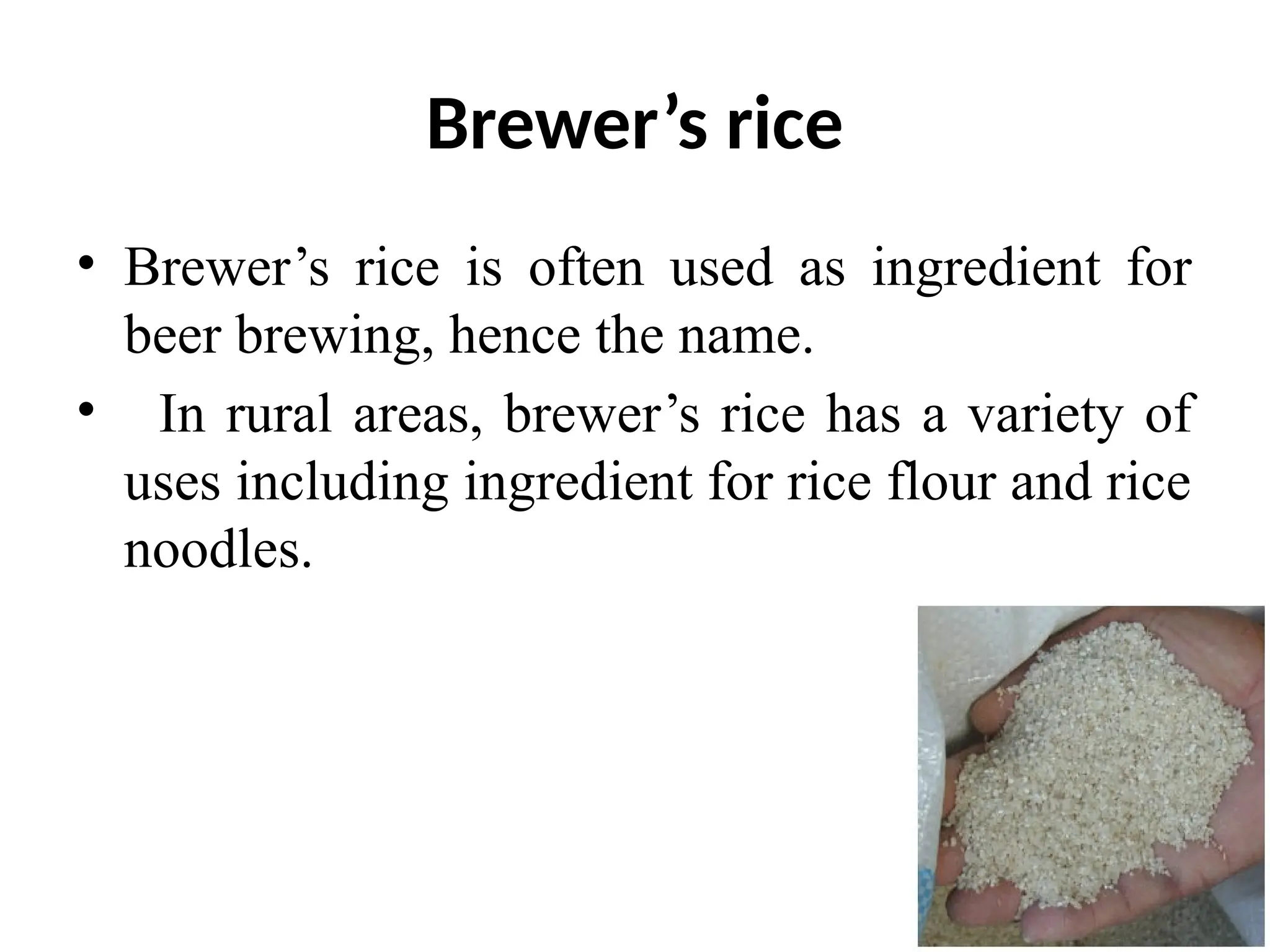 Brewer’s rice
• Brewer’s rice is often used as ingredient for
beer brewing, hence the name.
• In rural areas, brewer’s rice has a variety of
uses including ingredient for rice flour and rice
noodles.
 