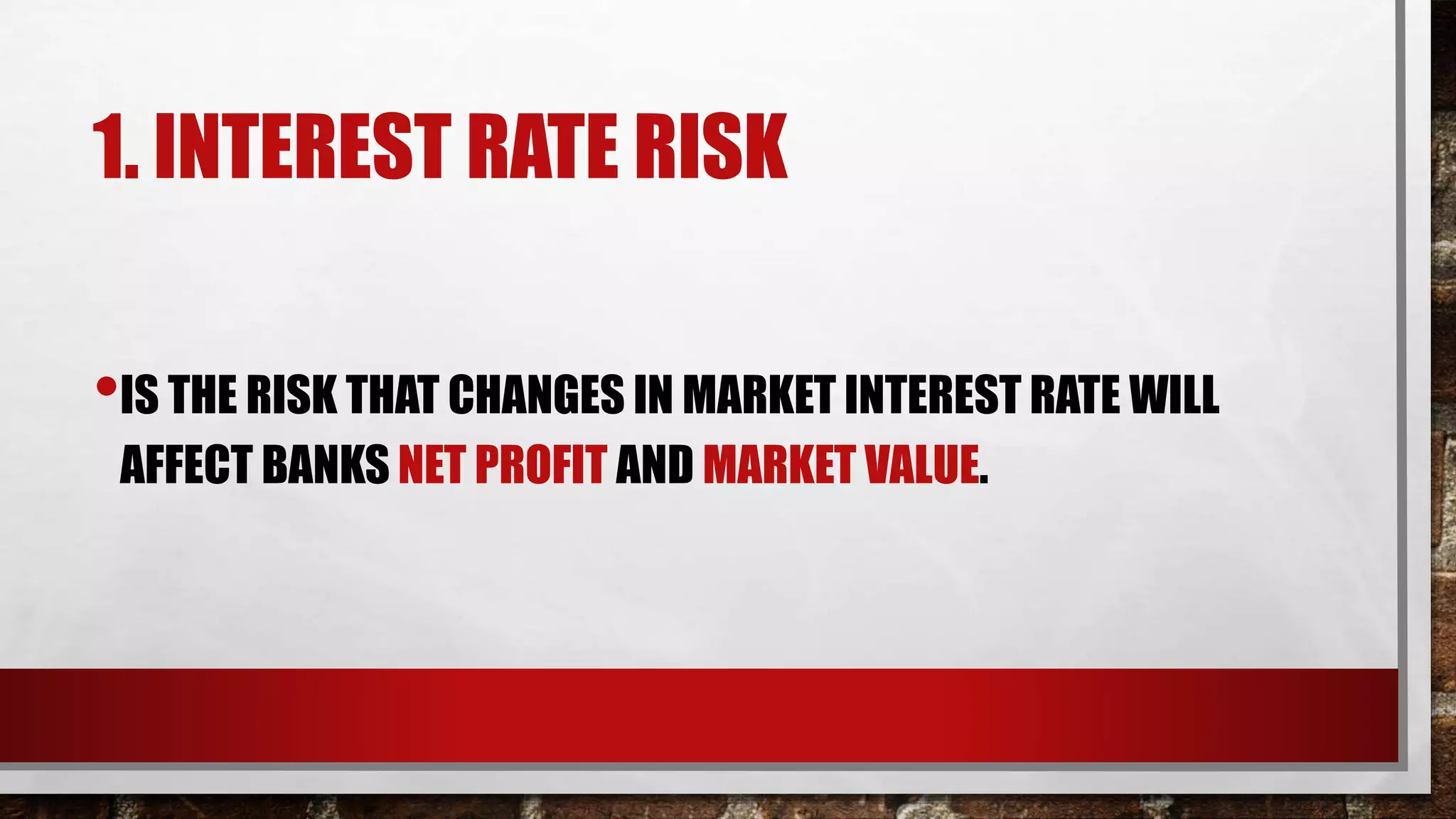 1. INTEREST RATE RISK
•IS THE RISK THAT CHANGES IN MARKET INTEREST RATE WILL
AFFECT BANKS NET PROFIT AND MARKET VALUE.
 