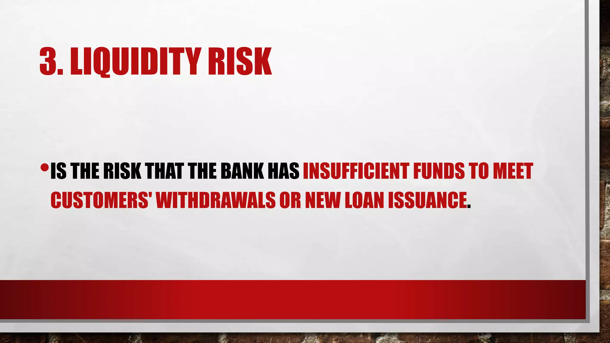 3. LIQUIDITY RISK
•IS THE RISK THAT THE BANK HAS INSUFFICIENT FUNDS TO MEET
CUSTOMERS' WITHDRAWALS OR NEW LOAN ISSUANCE.
 
