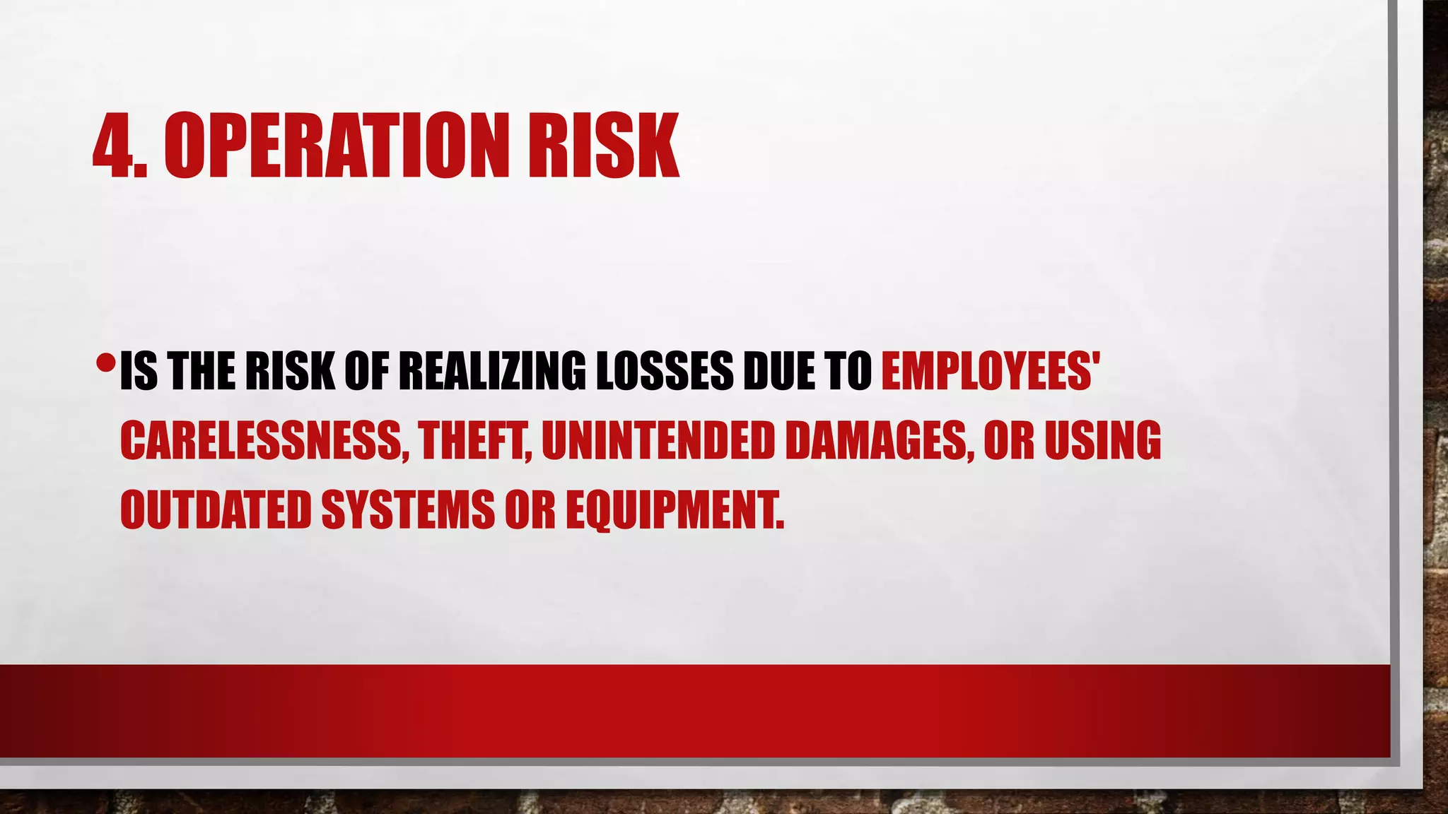 4. OPERATION RISK
•IS THE RISK OF REALIZING LOSSES DUE TO EMPLOYEES'
CARELESSNESS, THEFT, UNINTENDED DAMAGES, OR USING
OUTDATED SYSTEMS OR EQUIPMENT.
 