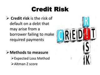 Credit Risk
 Credit risk is the risk of
default on a debt that
may arise from a
borrower failing to make
required payment...
