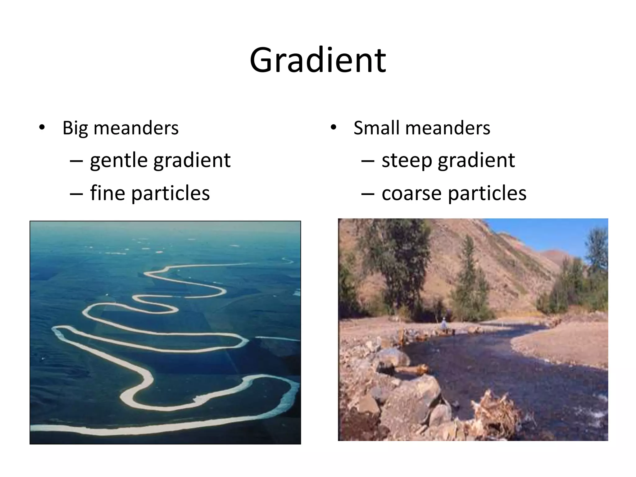 • Small meanders
– steep gradient
– coarse particles
Gradient
• Big meanders
– gentle gradient
– fine particles
 