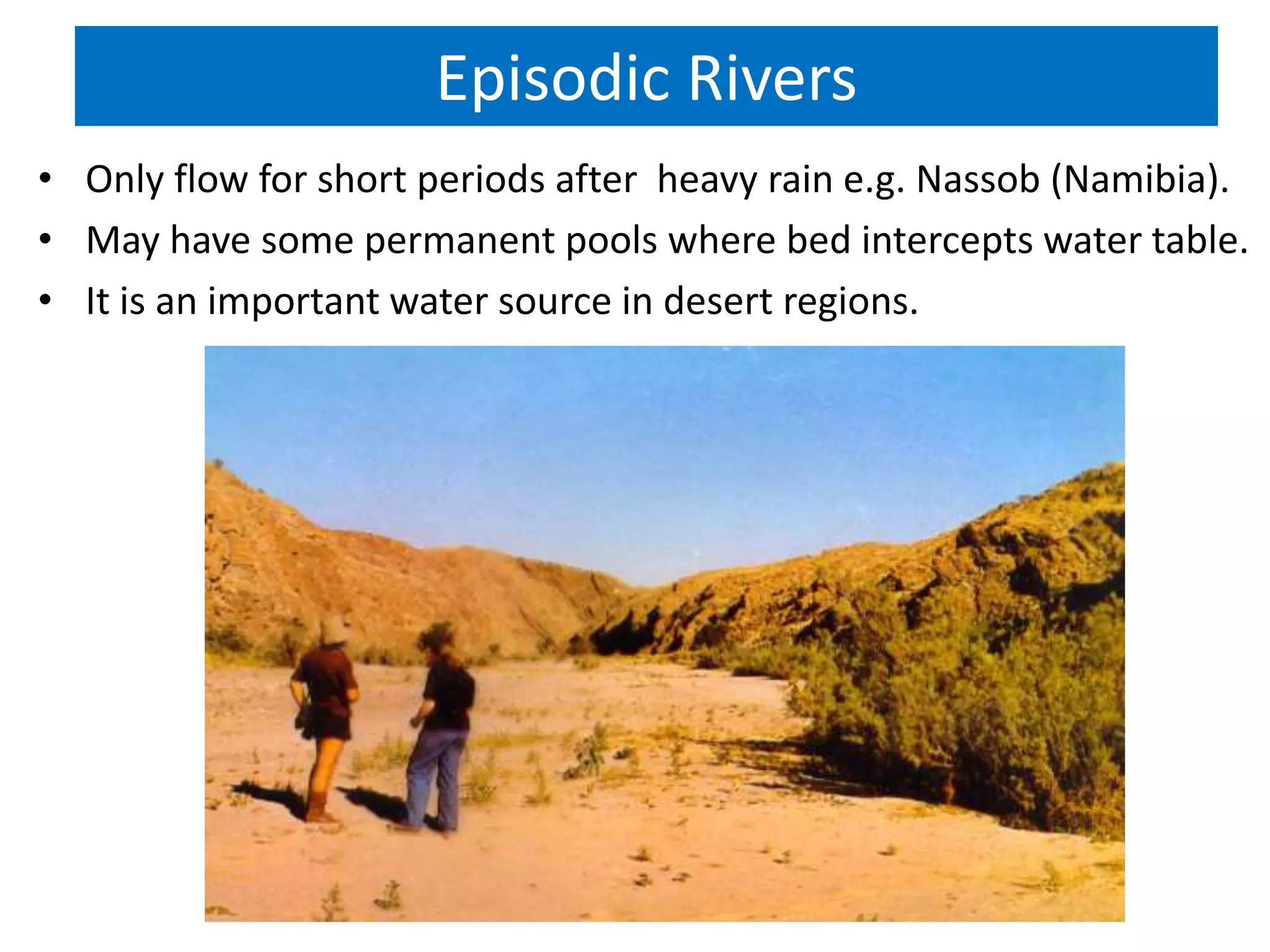 Episodic Rivers
• Only flow for short periods after heavy rain e.g. Nassob (Namibia).
• May have some permanent pools where bed intercepts water table.
• It is an important water source in desert regions.
 