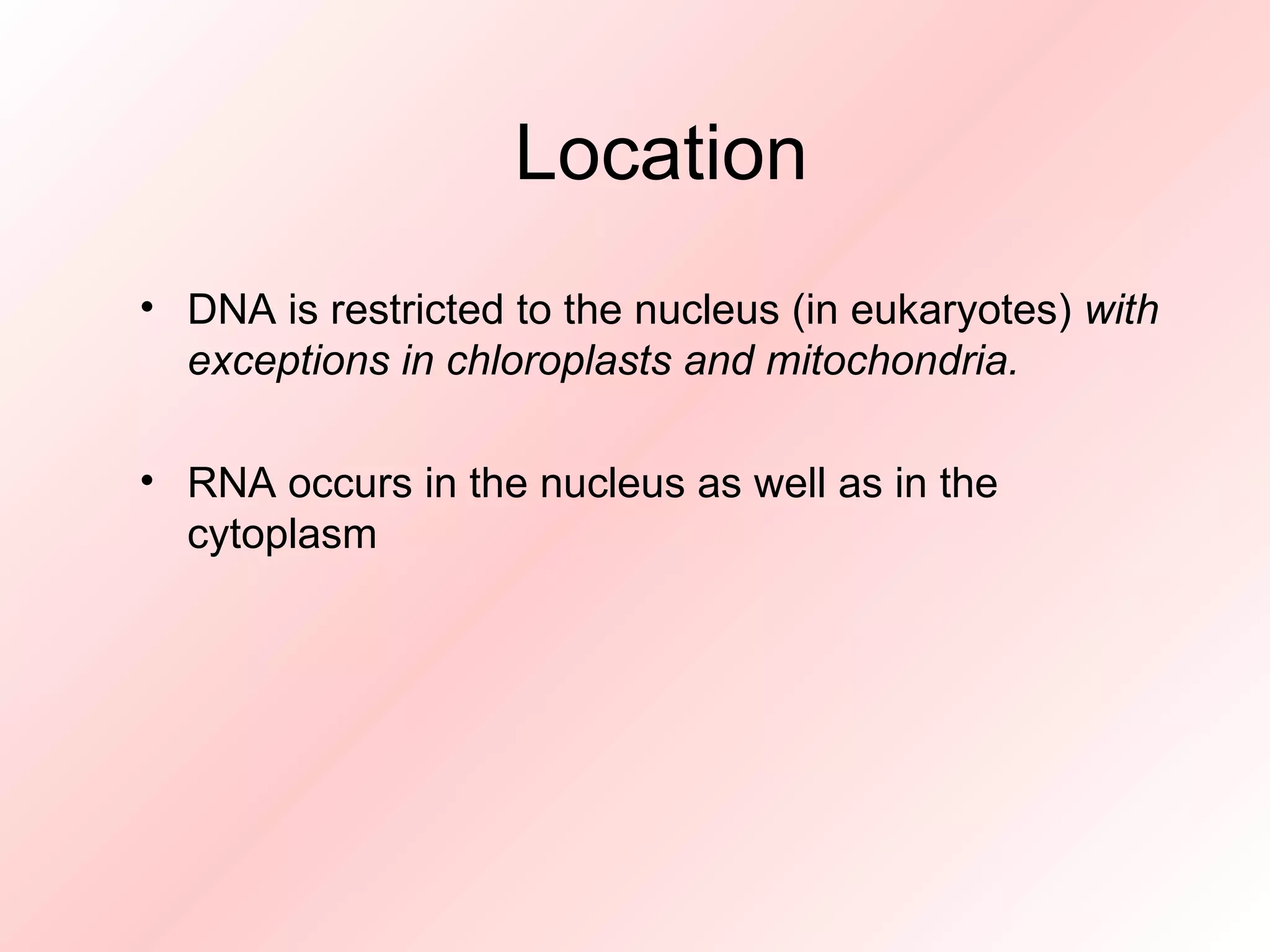Location DNA is restricted to the nucleus (in eukaryotes) with exceptions in chloroplasts and mitochondria. RNA occurs in the nucleus as well as in the cytoplasm
