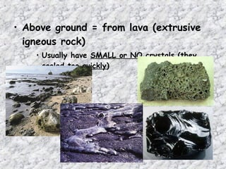 • Above ground = from lava (extrusive
igneous rock)
• Usually have SMALL or NO crystals (they
cooled too quickly)
 