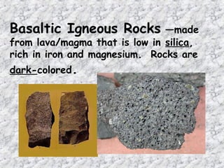 Basaltic Igneous Rocks —made
from lava/magma that is low in silica,
rich in iron and magnesium. Rocks are
dark-colored.
 