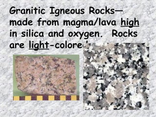 Granitic Igneous Rocks—
made from magma/lava high
in silica and oxygen. Rocks
are light-colored.
 