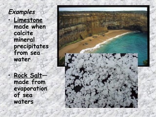 Examples
• Limestone
made when
calcite
mineral
precipitates
from sea
water
• Rock Salt—
made from
evaporation
of sea
waters
 