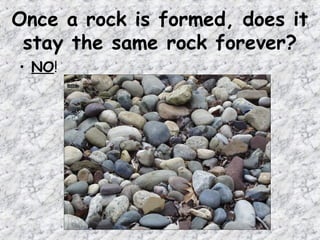 Once a rock is formed, does it
stay the same rock forever?
• NO!
 