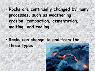 • Rocks are continually changed by many
processes, such as weathering,
erosion, compaction, cementation,
melting, and cooling
• Rocks can change to and from the
three types
 