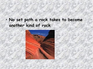 • No set path a rock takes to become
another kind of rock
 