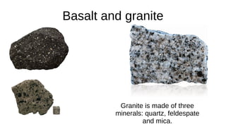 Basalt and granite
Granite is made of three
minerals: quartz, feldespate
and mica.
 