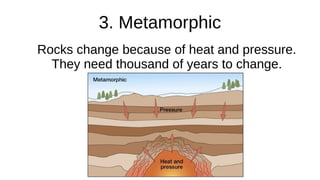 3. Metamorphic
Rocks change because of heat and pressure.
They need thousand of years to change.
 