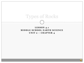 Types of Rocks

         LESSON 4.1
MIDDLE SCHOOL EARTH SCIENCE
     UNIT 2 – CHAPTER 4
 