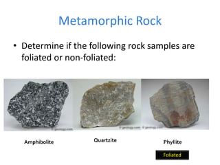 Metamorphic Rock
• Determine if the following rock samples are
foliated or non-foliated:
Amphibolite Quartzite Phyllite
Foliated
 