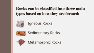 Rocks can be classified into three main
types based on how they are formed:
Igneous Rocks
Sedimentary Rocks
Metamorphic Rocks
 