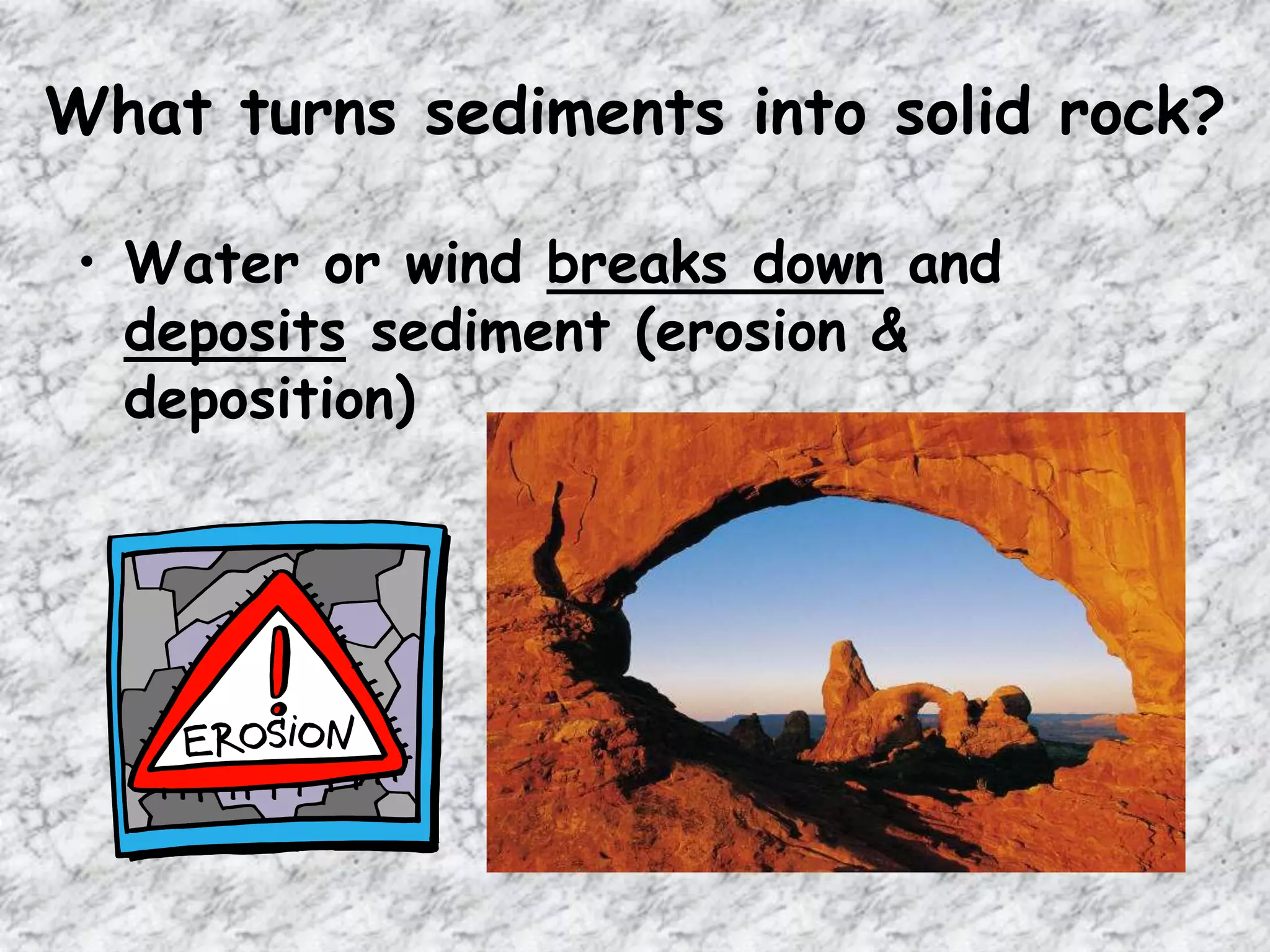 What turns sediments into solid rock?
• Water or wind breaks down and
deposits sediment (erosion &
deposition)
 