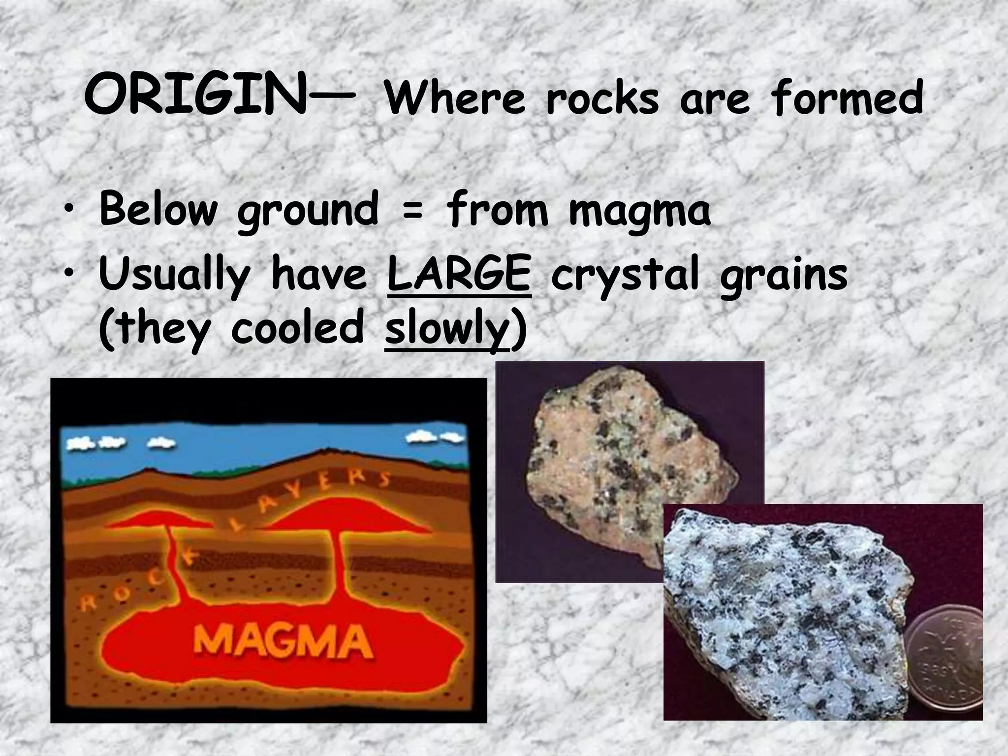ORIGIN— Where rocks are formed
• Below ground = from magma
• Usually have LARGE crystal grains
(they cooled slowly)
 
