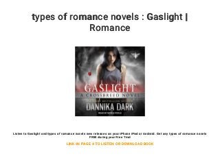 types of romance novels : Gaslight |
Romance
Listen to Gaslight and types of romance novels new releases on your iPhone iPad or Android. Get any types of romance novels
FREE during your Free Trial
LINK IN PAGE 4 TO LISTEN OR DOWNLOAD BOOK
 