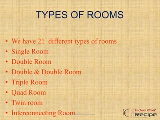 TYPES OF ROOMS
• We have 21 different types of rooms
• Single Room
• Double Room
• Double & Double Room
• Triple Room
• Quad Room
• Twin room
• Interconnecting Roomwww.indianchefrecipe.com
 