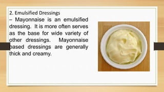 2. Emulsified Dressings
– Mayonnaise is an emulsified
dressing. It is more often serves
as the base for wide variety of
other dressings. Mayonnaise
based dressings are generally
thick and creamy.
 