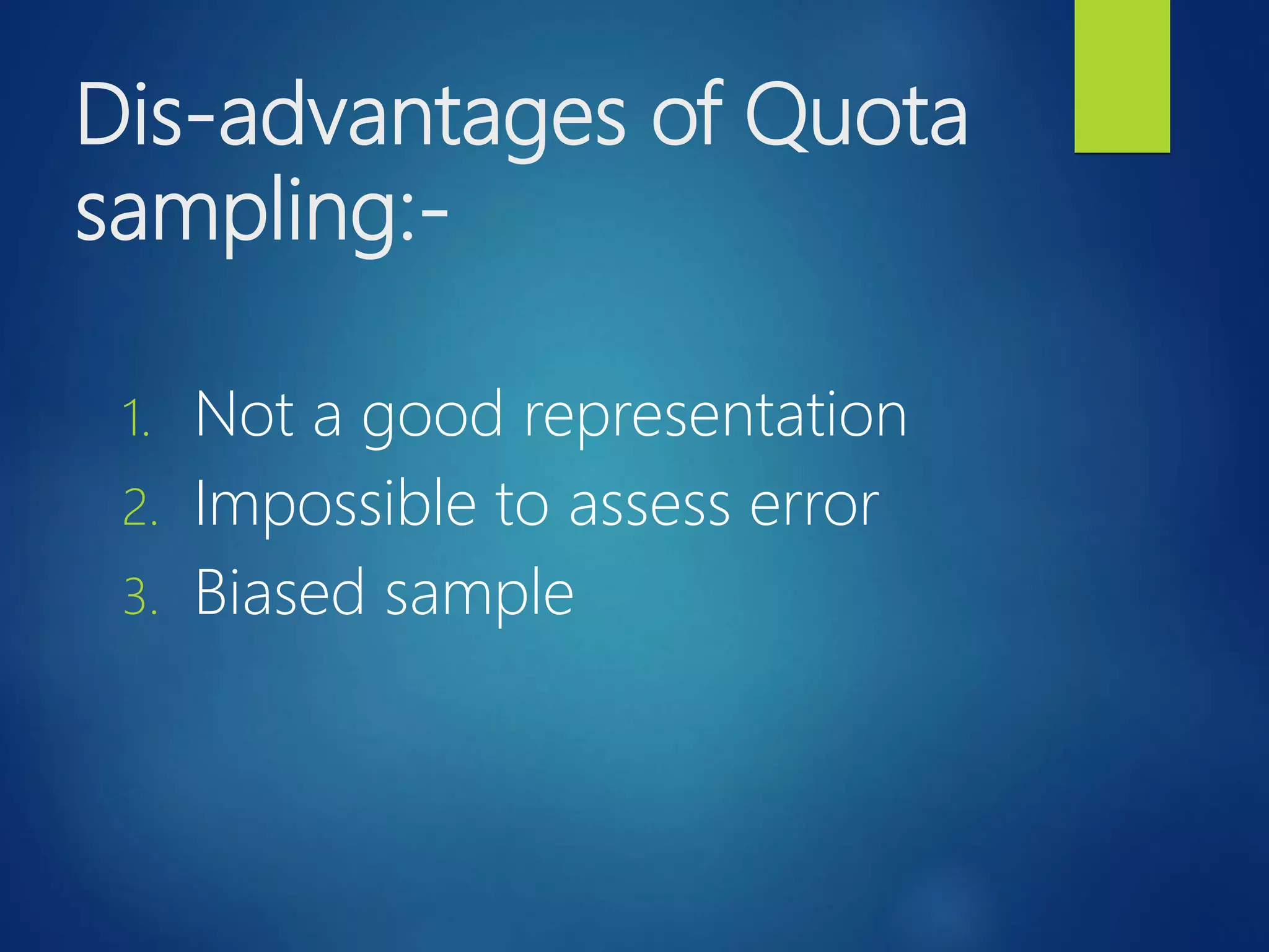 Dis-advantages of Quota
sampling:-
1. Not a good representation
2. Impossible to assess error
3. Biased sample
 