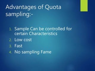 Advantages of Quota
sampling:-
1. Sample Can be controlled for
certain Characteristics
2. Low cost
3. Fast
4. No sampling Fame
 