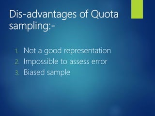 Dis-advantages of Quota
sampling:-
1. Not a good representation
2. Impossible to assess error
3. Biased sample
 