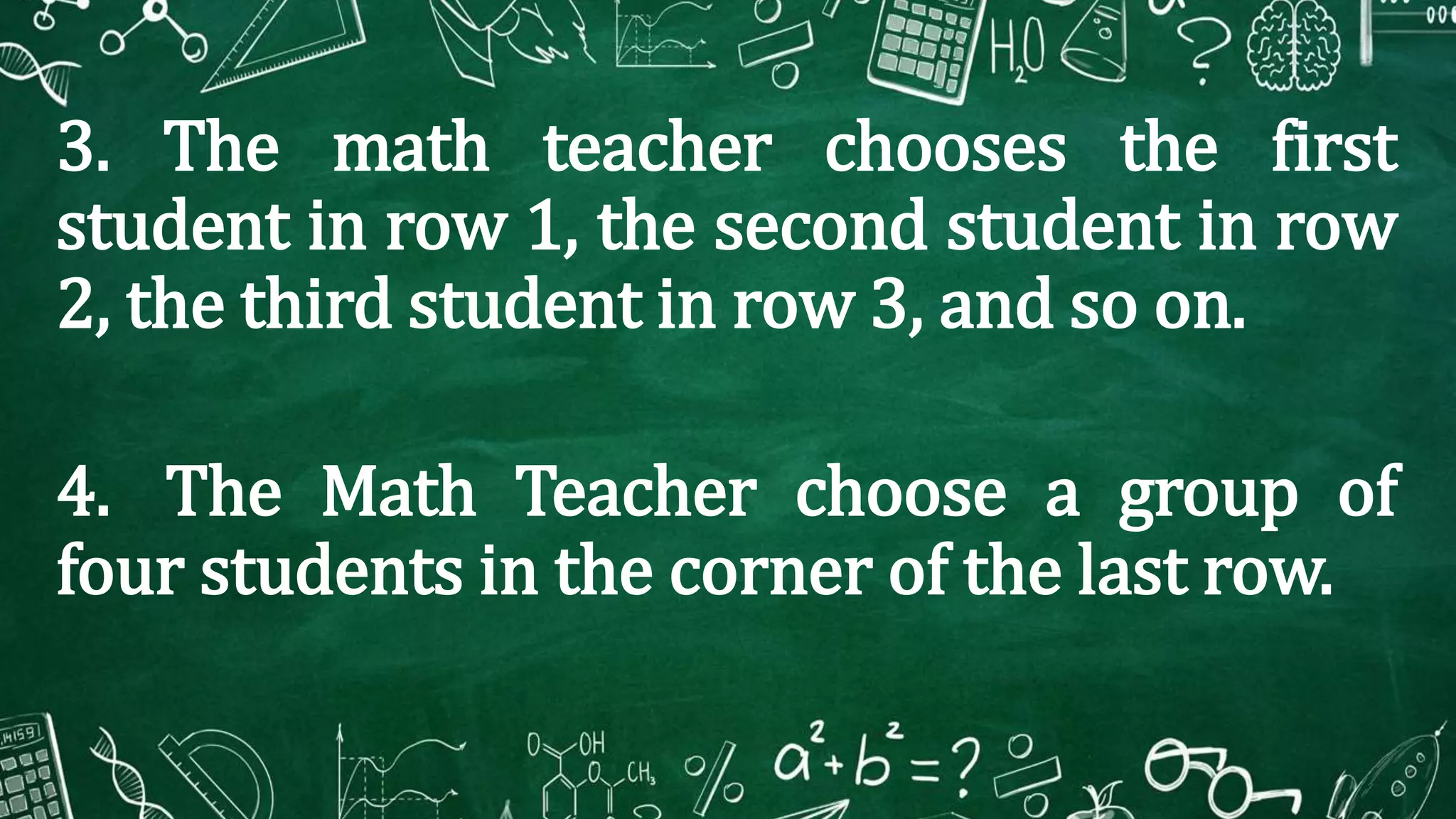3. The math teacher chooses the first
student in row 1, the second student in row
2, the third student in row 3, and so on.
4. The Math Teacher choose a group of
four students in the corner of the last row.
 