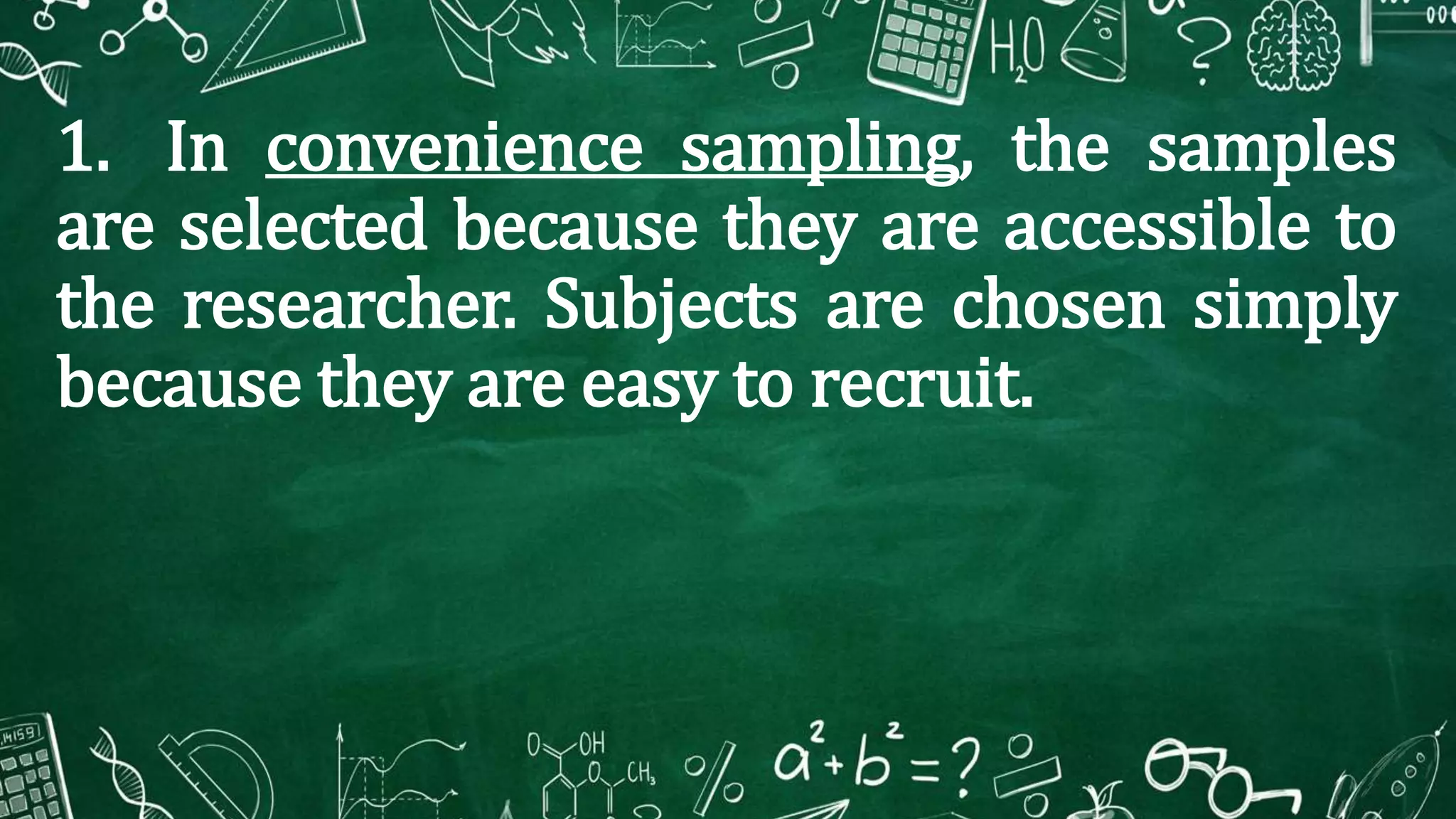 1. In convenience sampling, the samples
are selected because they are accessible to
the researcher. Subjects are chosen simply
because they are easy to recruit.
 