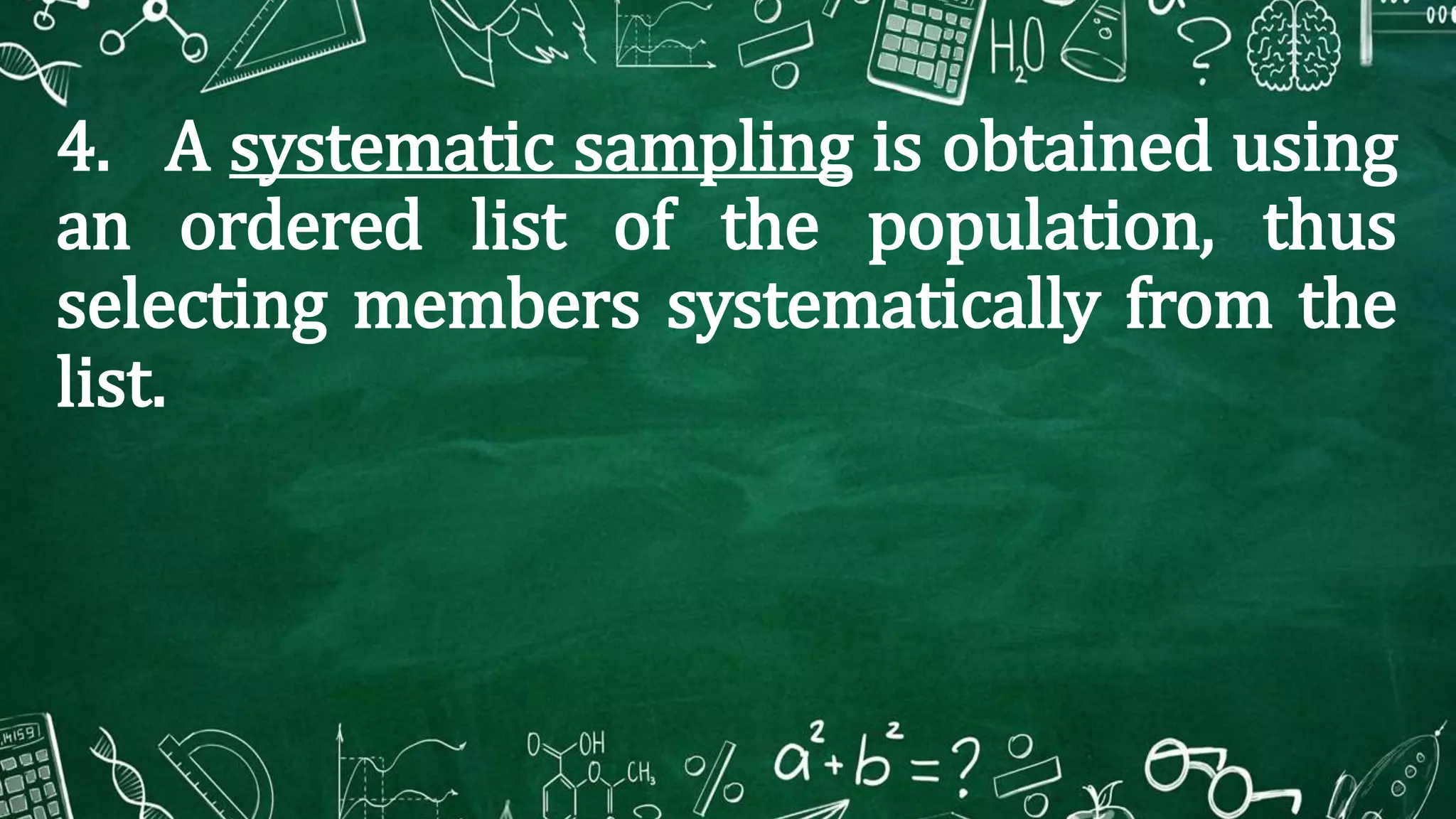 4. A systematic sampling is obtained using
an ordered list of the population, thus
selecting members systematically from the
list.
 