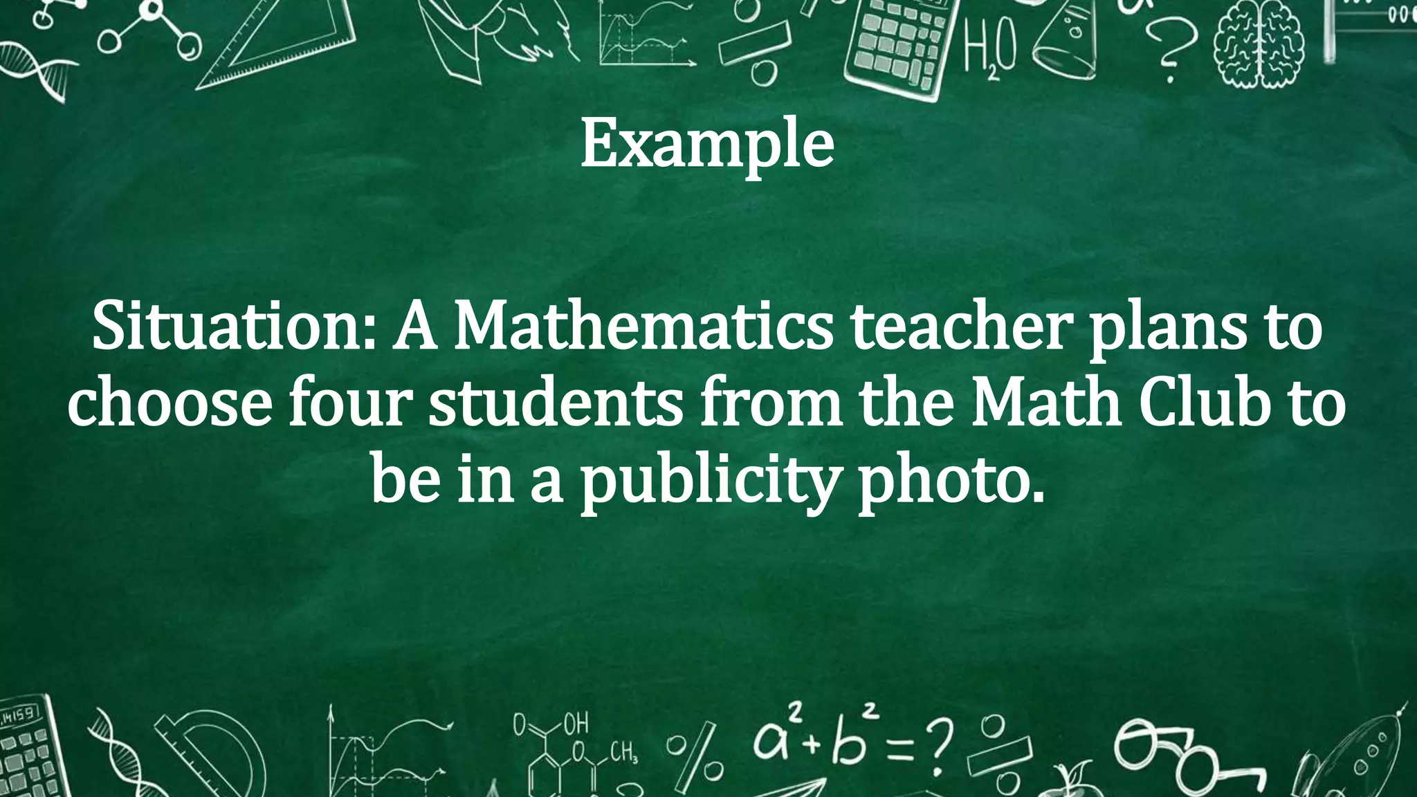Example
Situation: A Mathematics teacher plans to
choose four students from the Math Club to
be in a publicity photo.
 
