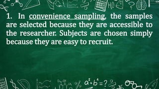 1. In convenience sampling, the samples
are selected because they are accessible to
the researcher. Subjects are chosen simply
because they are easy to recruit.
 