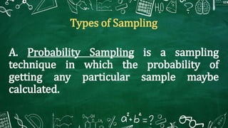 Types of Sampling
A. Probability Sampling is a sampling
technique in which the probability of
getting any particular sample maybe
calculated.
 