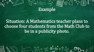 Example
Situation: A Mathematics teacher plans to
choose four students from the Math Club to
be in a publicity photo.
 