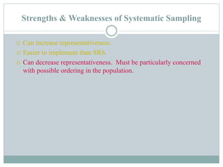 Strengths & Weaknesses of Systematic Sampling
 Can increase representativeness.
 Easier to implement than SRS.
 Can decrease representativeness. Must be particularly concerned
with possible ordering in the population.
 