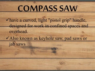 COMPASS SAW
have a curved, light "pistol grip" handle,
designed for work in confined spaces and
overhead.
Also known as keyhole saw, pad saws or
jab saws
 