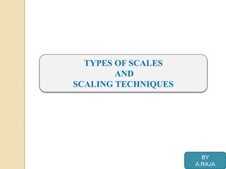 TYPES OF SCALES
AND
SCALING TECHNIQUES
BY
A.RAJA
 