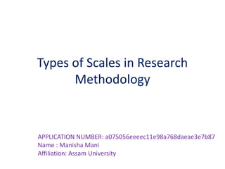 Types of Scales in Research
Methodology
APPLICATION NUMBER: a075056eeeec11e98a768daeae3e7b87
Name : Manisha Mani
Affiliation: Assam University
 