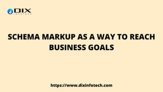 https://www.dixinfotech.com
SCHEMA MARKUP AS A WAY TO REACH
BUSINESS GOALS
 