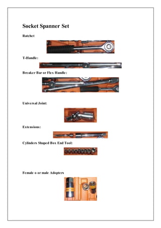 Socket Spanner Set
Ratchet
T-Handle:
Breaker Bar or Flex Handle:
Universal Joint:
Extensions:
Cylinders Shaped Box End Tool:
Female o or male Adopters